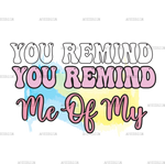 You_Remind_Me_of_My.png