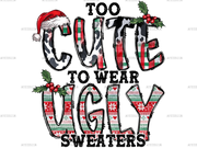 Too Cute To Wear Ugly Sweaters DTF Transfer